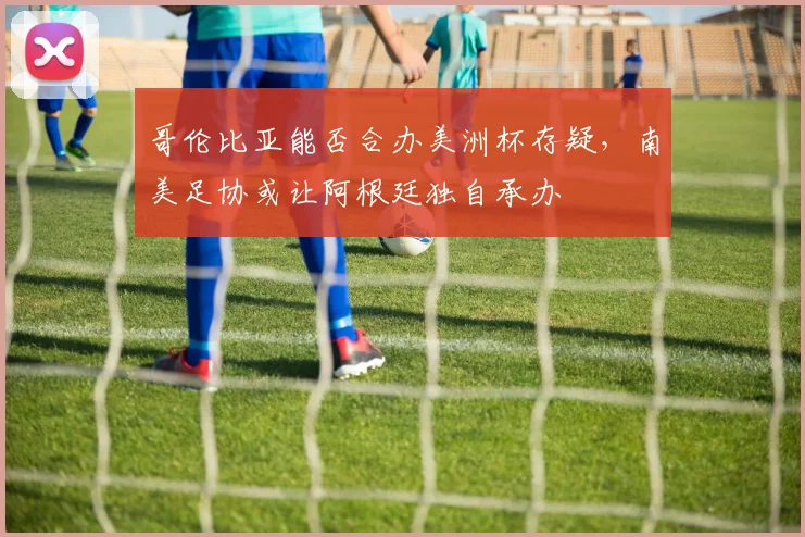 哥伦比亚能否合办美洲杯存疑，南美足协或让阿根廷独自承办