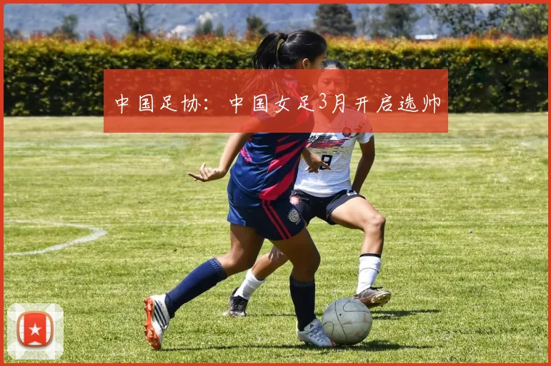 中国足协：中国女足3月开启选帅