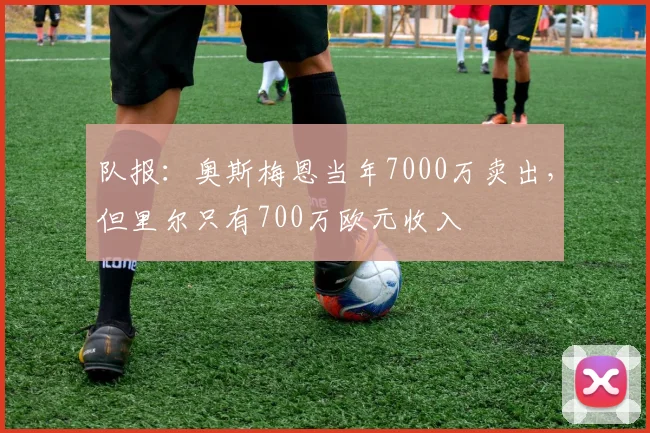 队报：奥斯梅恩当年7000万卖出，但里尔只有700万欧元收入