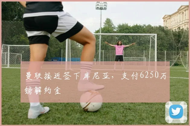 曼联接近签下库尼亚，支付6250万镑解约金