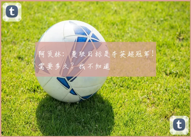 阿莫林：曼联目标是夺英超冠军！需要多久？我不知道