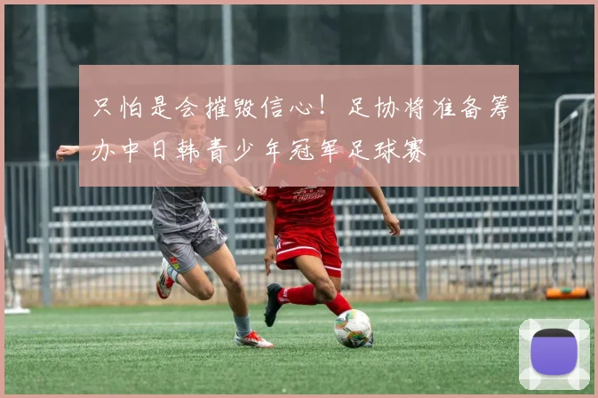 只怕是会摧毁信心！足协将准备筹办中日韩青少年冠军足球赛