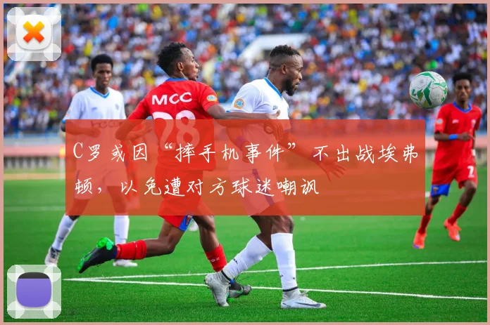 C罗或因“摔手机事件”不出战埃弗顿，以免遭对方球迷嘲讽