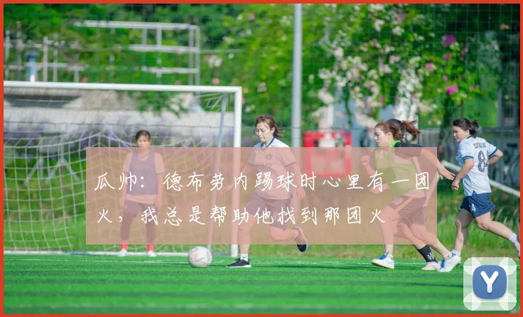 瓜帅：德布劳内踢球时心里有一团火，我总是帮助他找到那团火
