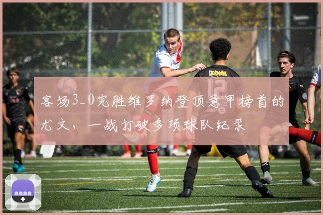 客场3_0完胜维罗纳登顶意甲榜首的尤文，一战打破多项球队纪录