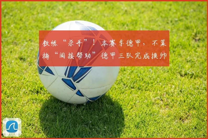 教练“杀手”！本赛季德甲，不莱梅“间接帮助”德甲三队完成换帅