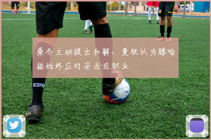桑乔主动提出和解，曼联认为滕哈赫始终应对妥当且职业