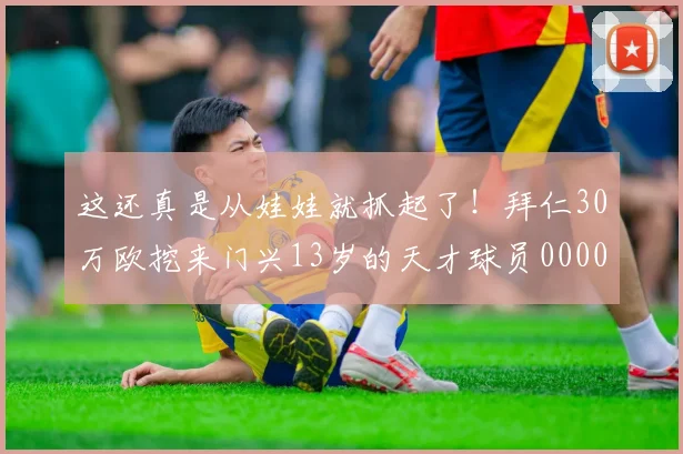 这还真是从娃娃就抓起了！拜仁30万欧挖来门兴13岁的天才球员0000644