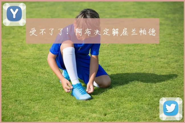 受不了了！阿布决定解雇兰帕德