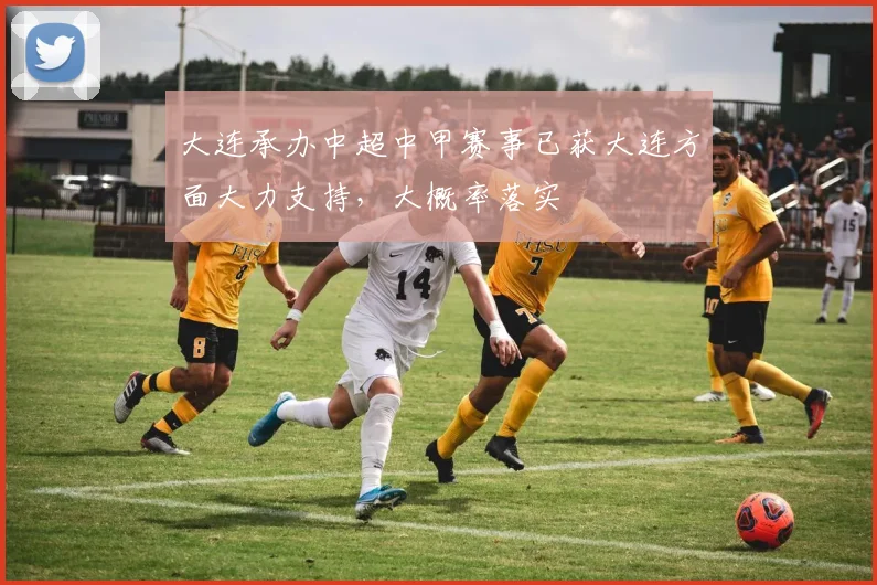 大连承办中超中甲赛事已获大连方面大力支持，大概率落实