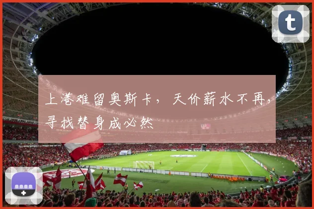 上港难留奥斯卡，天价薪水不再，寻找替身成必然