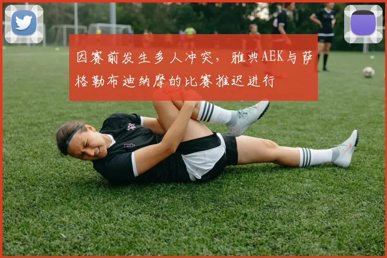 因赛前发生多人冲突，雅典AEK与萨格勒布迪纳摩的比赛推迟进行