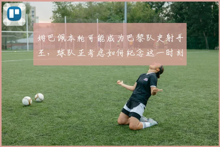 姆巴佩本轮可能成为巴黎队史射手王，球队正考虑如何纪念这一时刻