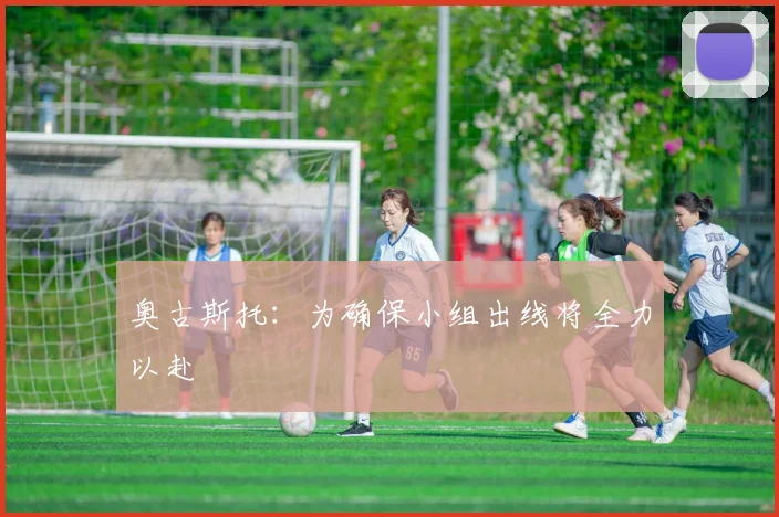 奥古斯托：为确保小组出线将全力以赴