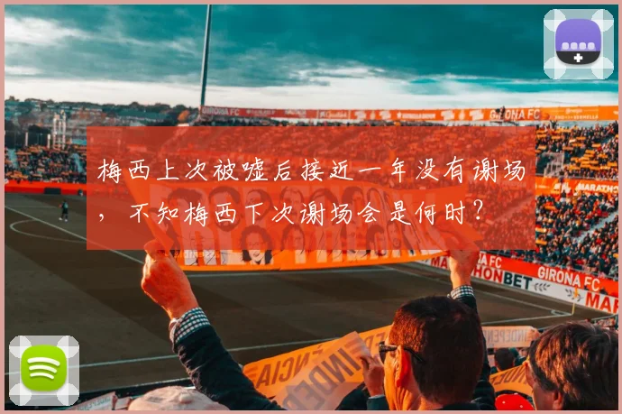 梅西上次被嘘后接近一年没有谢场，不知梅西下次谢场会是何时？
