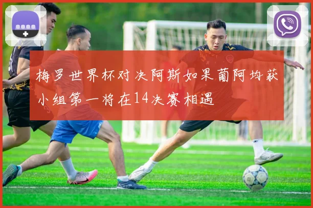梅罗世界杯对决阿斯如果葡阿均获小组第一将在14决赛相遇